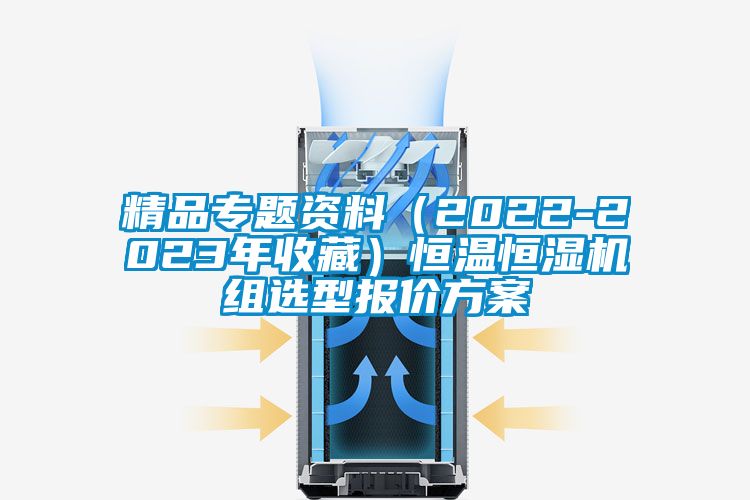 精品專題資料（2022-2023年收藏）恒溫恒濕機(jī)組選型報(bào)價(jià)方案