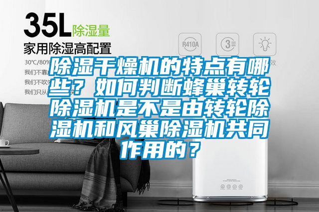 除濕干燥機的特點有哪些？如何判斷蜂巢轉輪除濕機是不是由轉輪除濕機和風巢除濕機共同作用的？