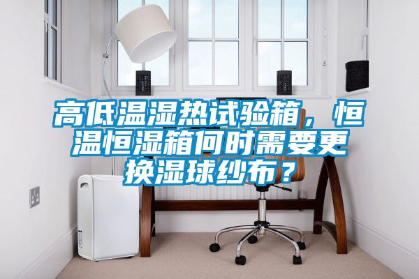 高低溫濕熱試驗箱，恒溫恒濕箱何時需要更換濕球紗布？