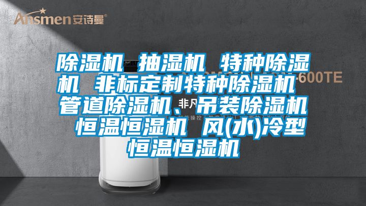 除濕機 抽濕機 特種除濕機 非標定制特種除濕機 管道除濕機、吊裝除濕機 恒溫恒濕機 風(水)冷型恒溫恒濕機