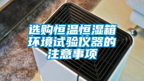 選購恒溫恒濕箱環境試驗儀器的注意事項