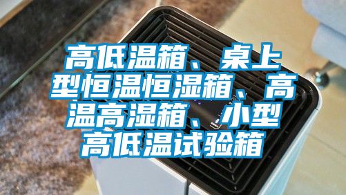 高低溫箱、桌上型恒溫恒濕箱、高溫高濕箱、小型高低溫試驗箱