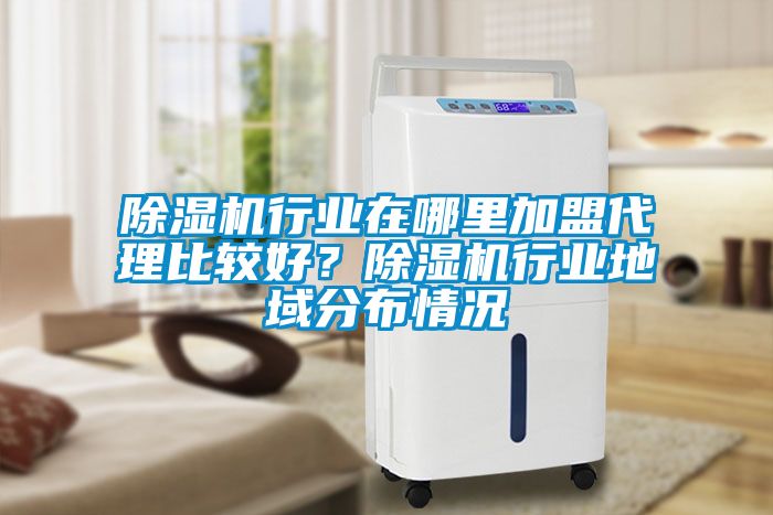 除濕機行業在哪里加盟代理比較好？除濕機行業地域分布情況